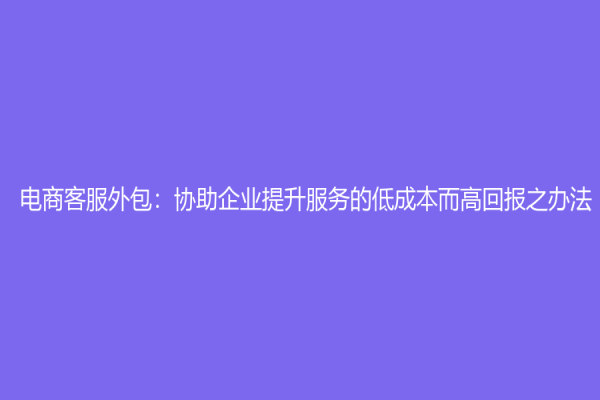 電商客服外包：協(xié)助企業(yè)提升服務(wù)的低成本而高回報(bào)之辦法