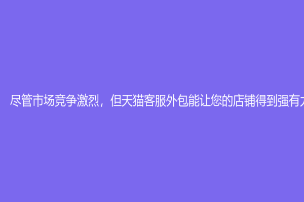 盡管市場競爭激烈，但天貓客服外包能讓您的店鋪得到強有力的支持