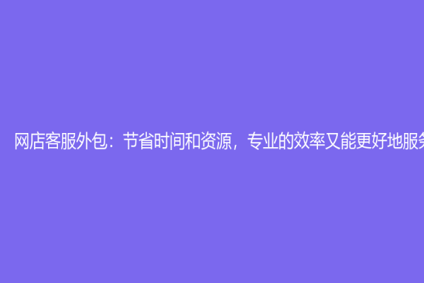 網店客服外包：節省時間和資源，專業的效率又能更好地服務顧客