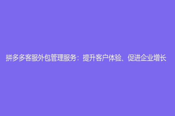 拼多多客服外包管理服務(wù)：提升客戶體驗、促進(jìn)企業(yè)增長
