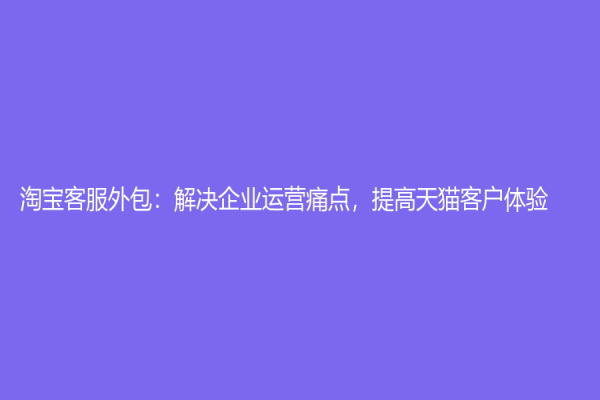 淘寶客服外包：解決企業運營痛點，提高天貓客戶體驗