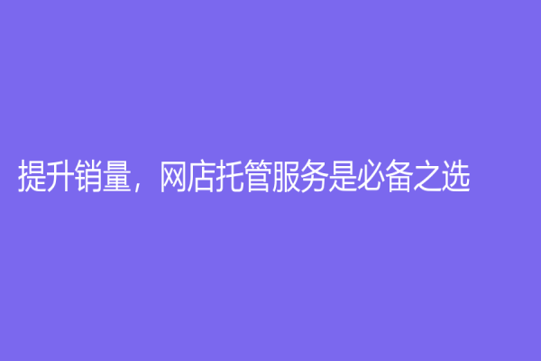 提升銷量，網(wǎng)店托管服務(wù)是必備之選