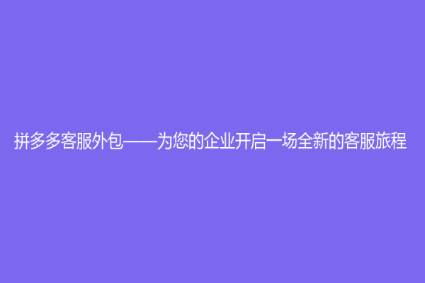 拼多多客服外包——為您的企業開啟一場全新的客服旅程