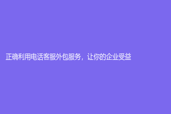 正確利用電話客服外包服務(wù)，讓你的企業(yè)受益！