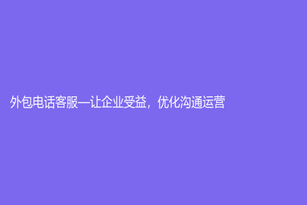 外包電話客服—讓企業(yè)受益，優(yōu)化溝通運(yùn)營(yíng)