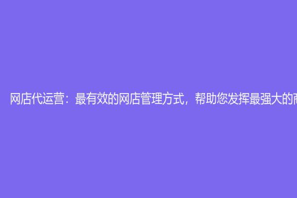 網店代運營：最有效的網店管理方式，幫助您發揮最強大的商業能力
