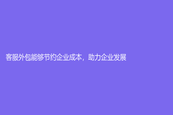 客服外包能夠節約企業成本，助力企業發展