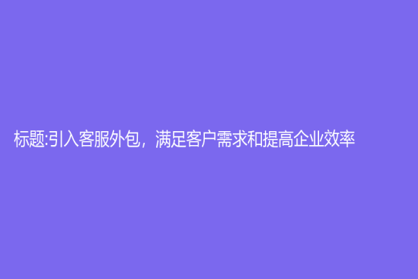 標(biāo)題:引入客服外包，滿足客戶需求和提高企業(yè)效率