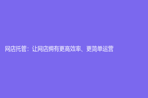 網店托管：讓網店擁有更高效率、更簡單運營