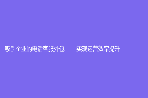 吸引企業的電話客服外包——實現運營效率提升