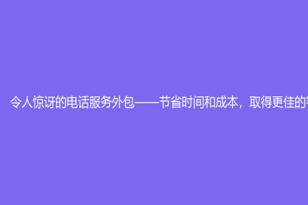 令人驚訝的電話服務外包——節省時間和成本，取得更佳的客戶體驗