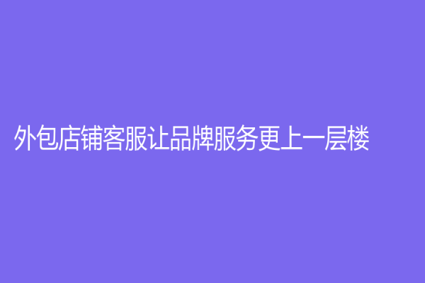 外包店鋪客服讓品牌服務更上一層樓！