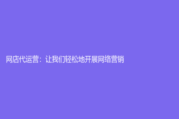 網店代運營：讓我們輕松地開展網絡營銷