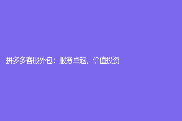 拼多多客服外包：服務卓越，價值投資