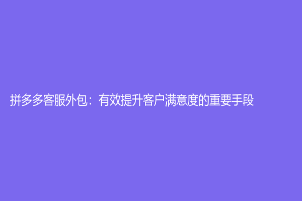 拼多多客服外包：有效提升客戶滿意度的重要手段