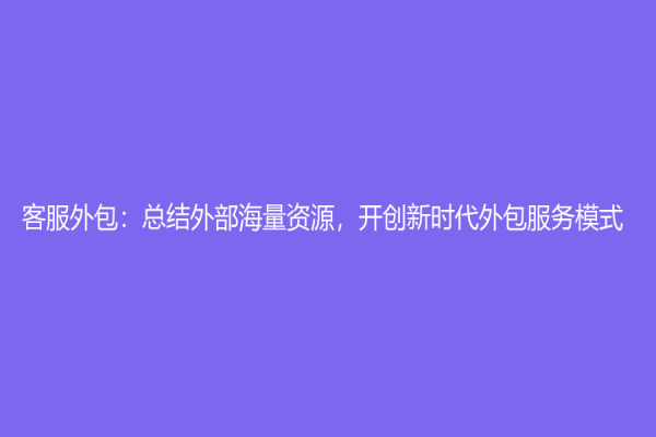 客服外包：總結外部海量資源，開創新時代外包服務模式