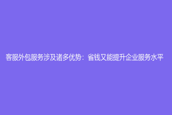 客服外包服務涉及諸多優勢：省錢又能提升企業服務水平