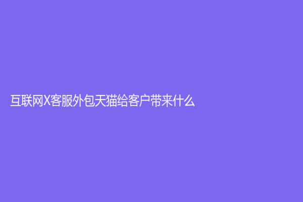 互聯(lián)網(wǎng)X客服外包天貓給客戶帶來什么？
