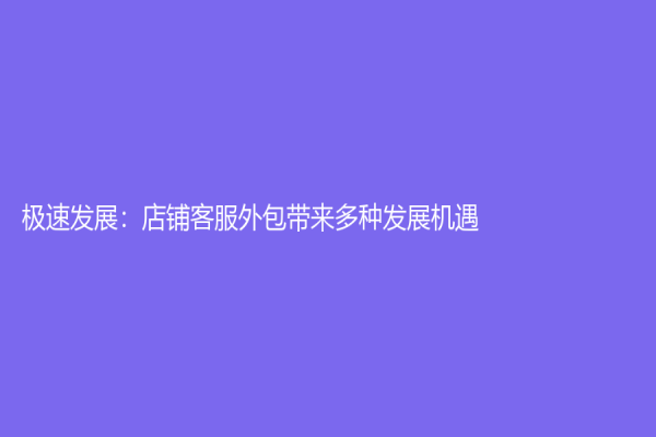 極速發(fā)展：店鋪客服外包帶來多種發(fā)展機遇