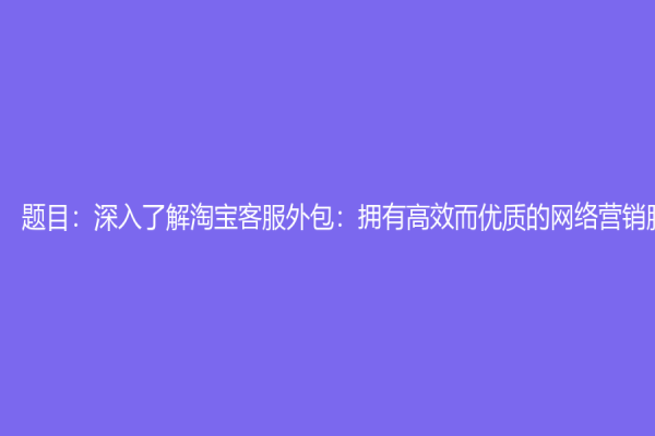 題目：深入了解淘寶客服外包：擁有高效而優(yōu)質(zhì)的網(wǎng)絡(luò)營銷服務(wù)