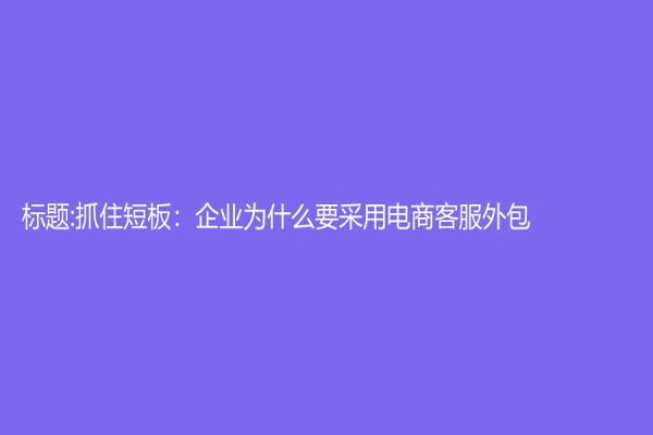 標(biāo)題:抓住短板：企業(yè)為什么要采用電商客服外包？