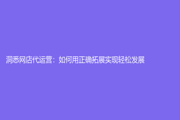 洞悉網(wǎng)店代運(yùn)營(yíng)：如何用正確拓展實(shí)現(xiàn)輕松發(fā)展