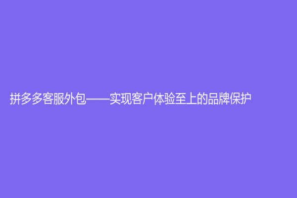 拼多多客服外包——實現客戶體驗至上的品牌保護