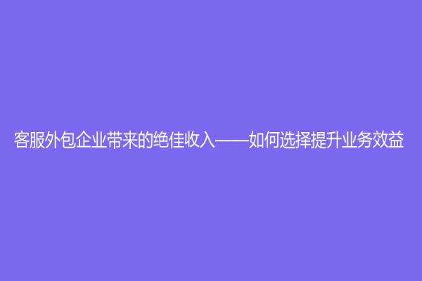客服外包企業(yè)帶來的絕佳收入——如何選擇提升業(yè)務效益