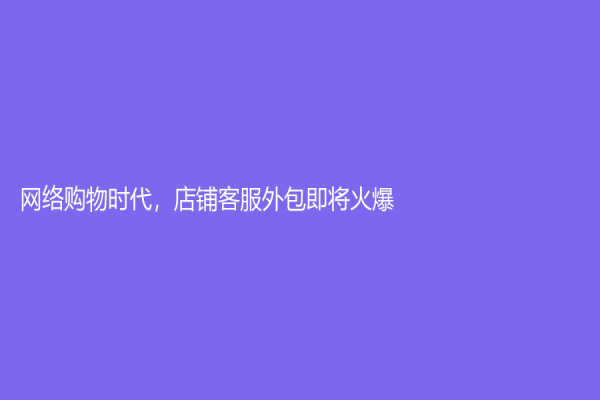 網絡購物時代，店鋪客服外包即將火爆