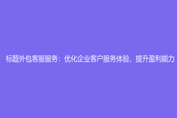標(biāo)題外包客服服務(wù)：優(yōu)化企業(yè)客戶(hù)服務(wù)體驗(yàn)，提升盈利能力！