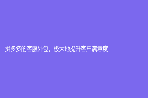 拼多多的客服外包，極大地提升客戶滿意度！