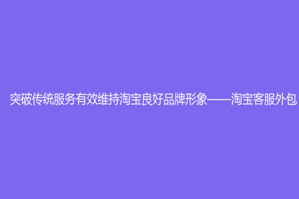 突破傳統(tǒng)服務(wù)有效維持淘寶良好品牌形象——淘寶客服外包