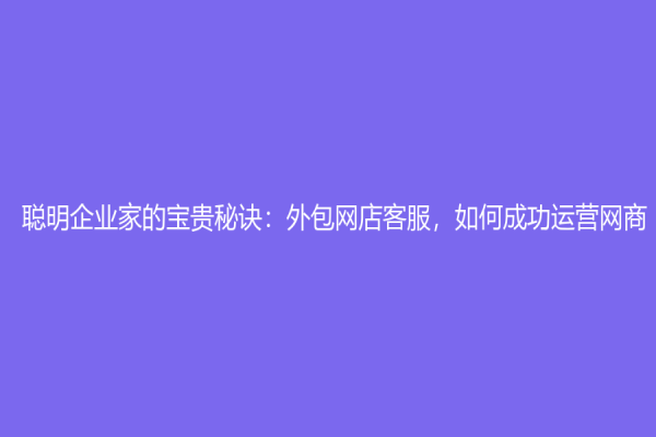 聰明企業家的寶貴秘訣：外包網店客服，如何成功運營網商？