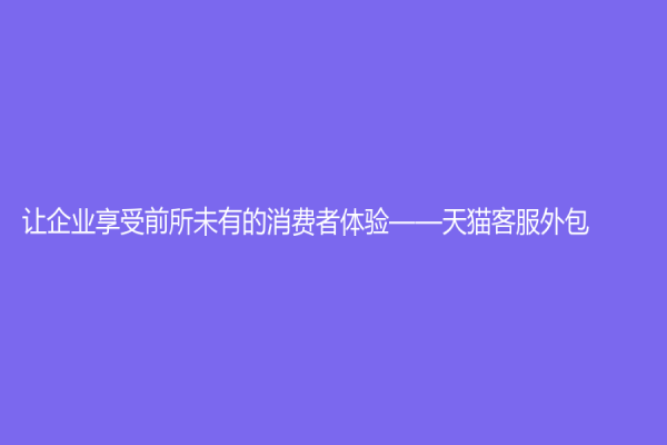 讓企業享受前所未有的消費者體驗——天貓客服外包
