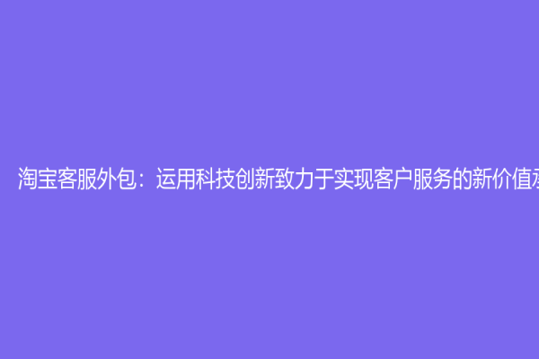 淘寶客服外包：運(yùn)用科技創(chuàng)新致力于實(shí)現(xiàn)客戶服務(wù)的新價(jià)值承諾