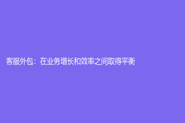 客服外包：在業(yè)務(wù)增長(zhǎng)和效率之間取得平衡