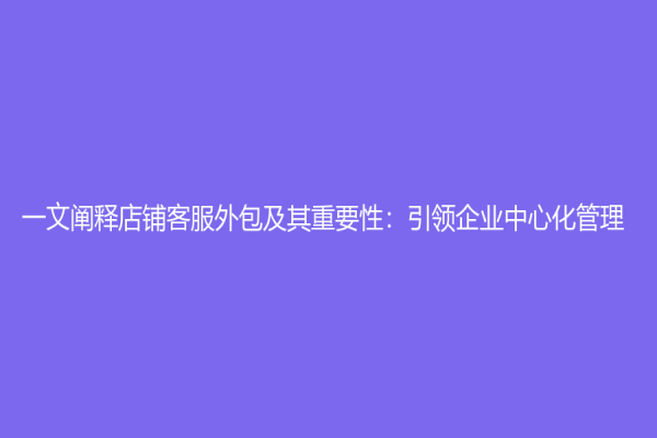 一文闡釋店鋪客服外包及其重要性：引領(lǐng)企業(yè)中心化管理