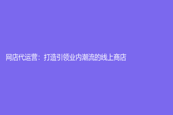 網(wǎng)店代運(yùn)營：打造引領(lǐng)業(yè)內(nèi)潮流的線上商店