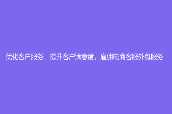 優化客戶服務，提升客戶滿意度，雇傭電商客服外包服務！