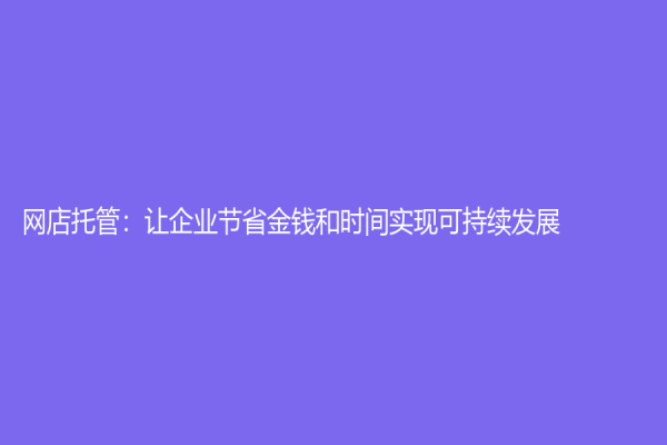 網店托管：讓企業節省金錢和時間實現可持續發展