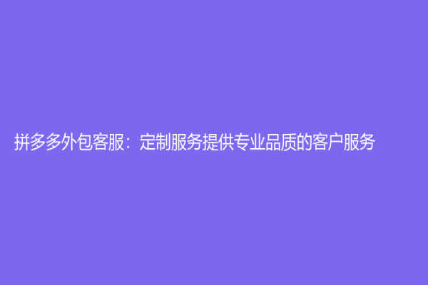 拼多多外包客服：定制服務提供專業品質的客戶服務