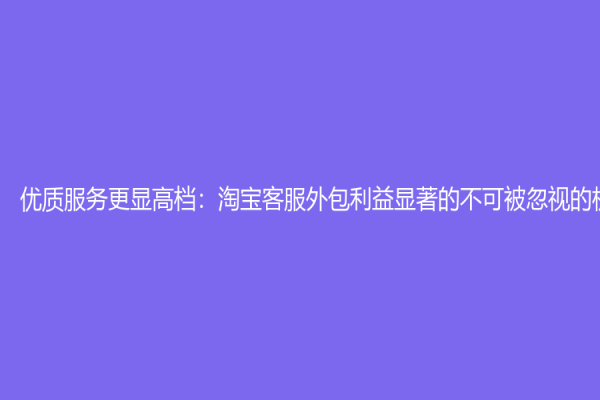 優質服務更顯高檔：淘寶客服外包利益顯著的不可被忽視的機會
