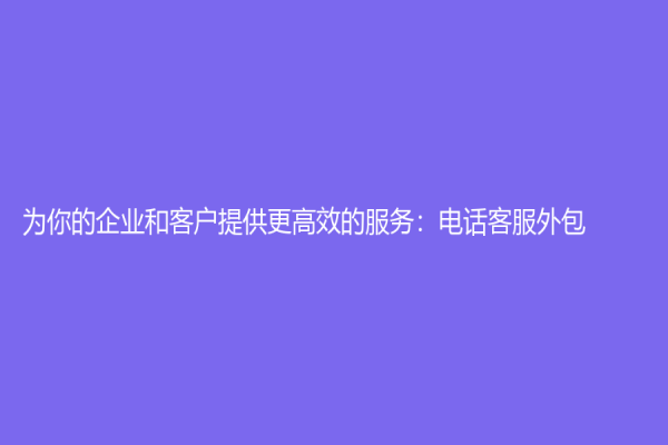 為你的企業(yè)和客戶提供更高效的服務(wù)：電話客服外包