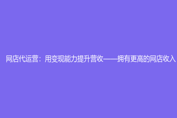 網店代運營：用變現能力提升營收——擁有更高的網店收入