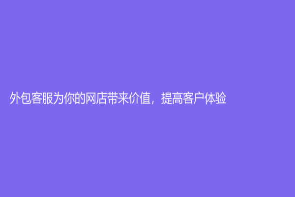 外包客服為你的網(wǎng)店帶來價值，提高客戶體驗