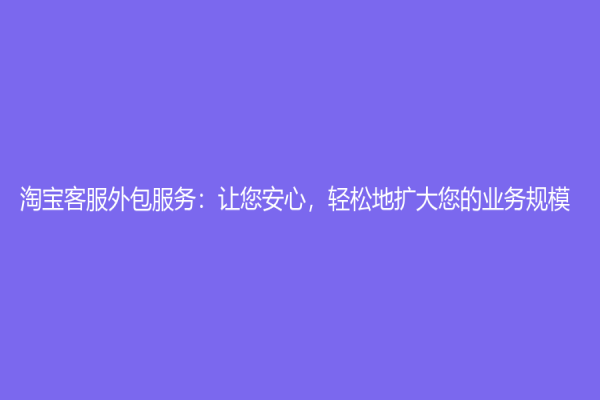淘寶客服外包服務(wù)：讓您安心，輕松地擴(kuò)大您的業(yè)務(wù)規(guī)模
