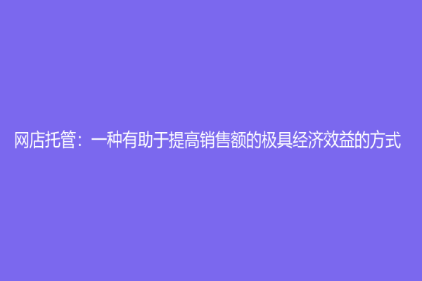 網店托管：一種有助于提高銷售額的極具經濟效益的方式