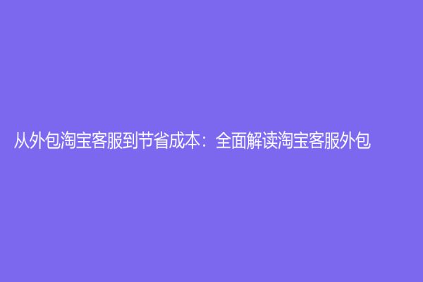 從外包淘寶客服到節(jié)省成本：全面解讀淘寶客服外包