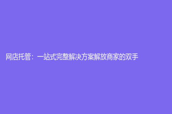網店托管：一站式完整解決方案解放商家的雙手