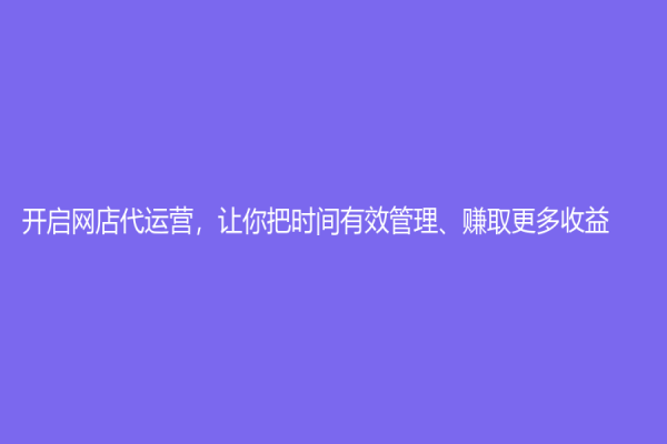 開啟網店代運營，讓你把時間有效管理、賺取更多收益！